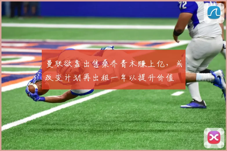 曼联欲靠出售桑乔青木赚上亿，或改变计划再出租一年以提升价值