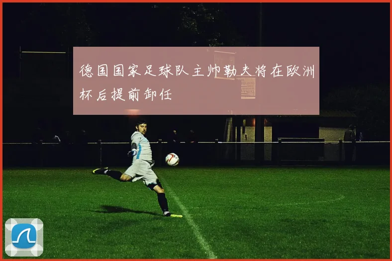 德国国家足球队主帅勒夫将在欧洲杯后提前卸任