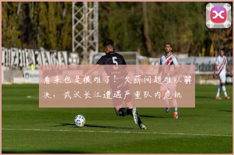 看来也是很难了！欠薪问题难以解决，武汉长江遭遇严重队内危机