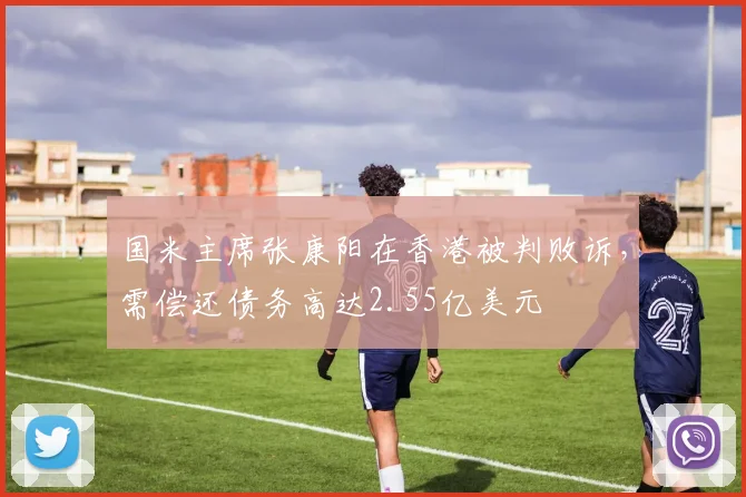 国米主席张康阳在香港被判败诉，需偿还债务高达2.55亿美元
