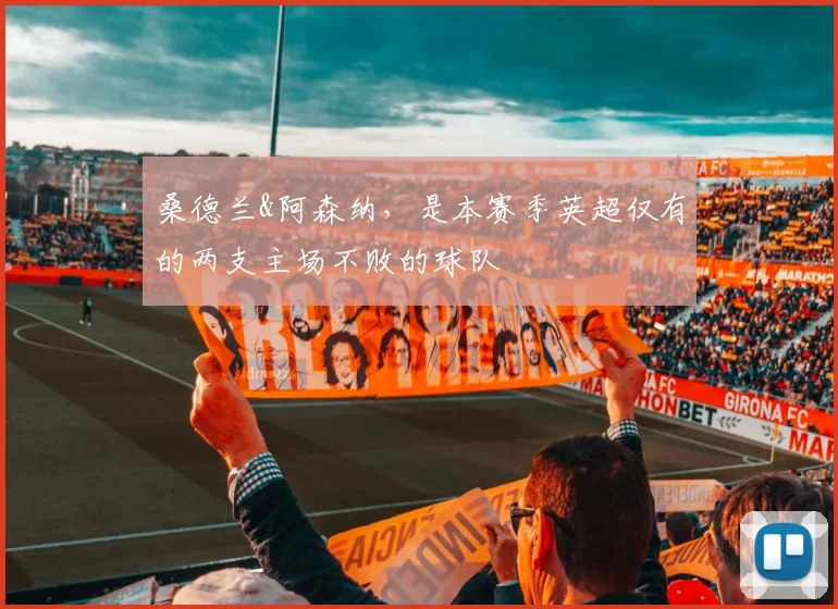 桑德兰&阿森纳，是本赛季英超仅有的两支主场不败的球队