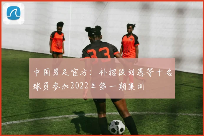 中国男足官方：补招段刘愚等十名球员参加2022年第一期集训
