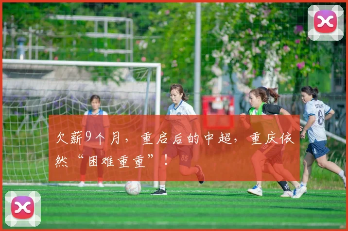 欠薪9个月，重启后的中超，重庆依然“困难重重”！