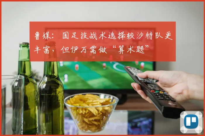 鲁媒：国足技战术选择较沙特队更丰富，但伊万需做“算术题”