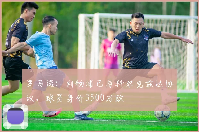 罗马诺：利物浦已与科尔克兹达协议，球员身价3500万欧