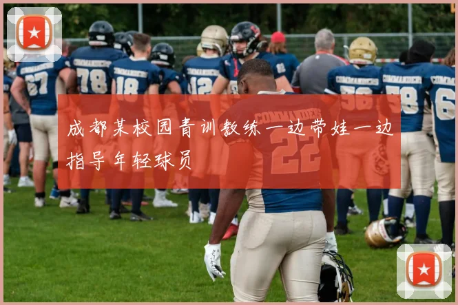 成都某校园青训教练一边带娃一边指导年轻球员