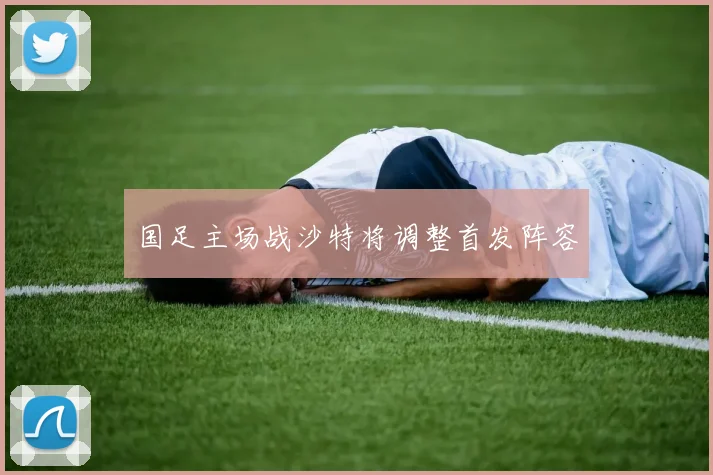 国足主场战沙特将调整首发阵容
