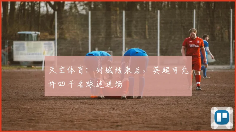 天空体育：封城结束后，英超可允许四千名球迷进场