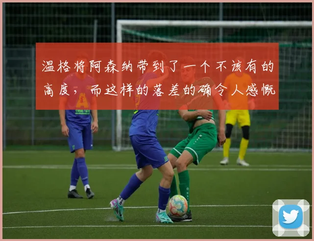 温格将阿森纳带到了一个不该有的高度，而这样的落差的确令人感慨