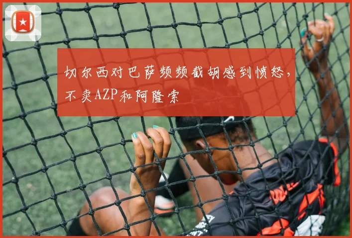 切尔西对巴萨频频截胡感到愤怒，不卖AZP和阿隆索