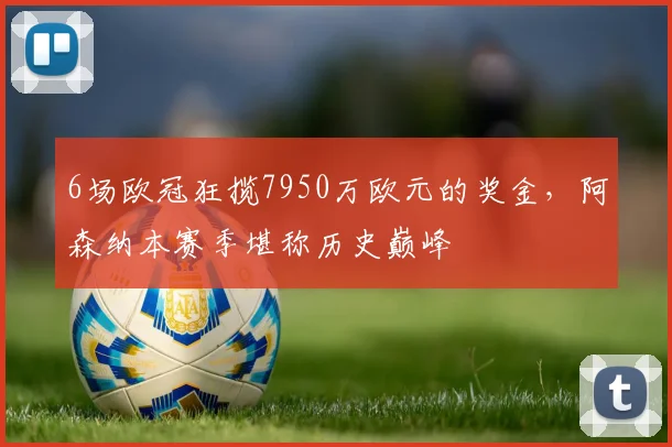 6场欧冠狂揽7950万欧元的奖金，阿森纳本赛季堪称历史巅峰