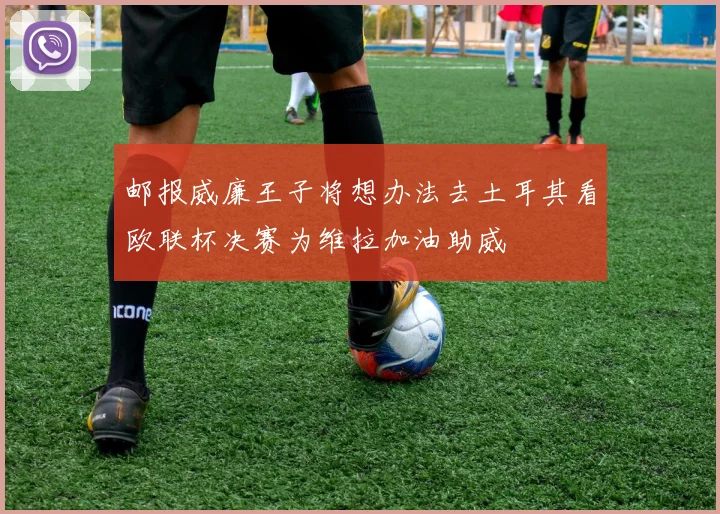 邮报威廉王子将想办法去土耳其看欧联杯决赛为维拉加油助威