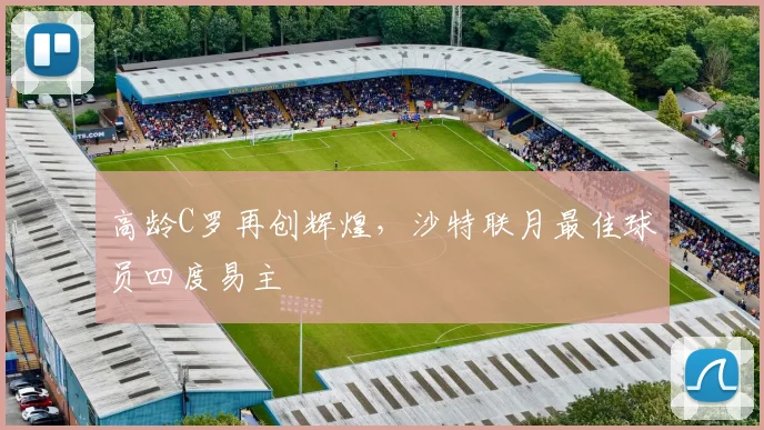 高龄C罗再创辉煌，沙特联月最佳球员四度易主