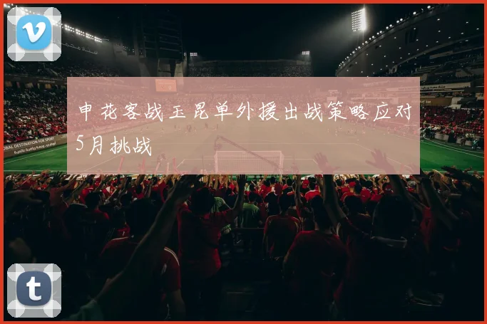申花客战玉昆单外援出战策略应对5月挑战