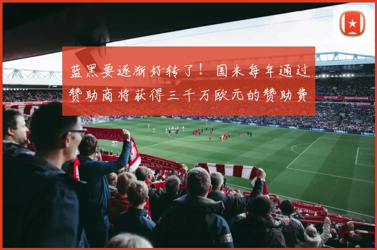 蓝黑要逐渐好转了！国米每年通过赞助商将获得三千万欧元的赞助费