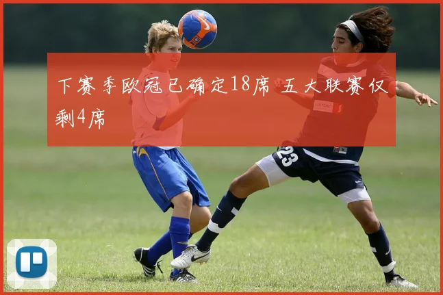 下赛季欧冠已确定18席 五大联赛仅剩4席