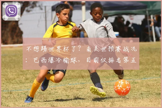 不想踢世界杯了？南美世预赛战况：巴西爆冷输球，目前仅排名第五
