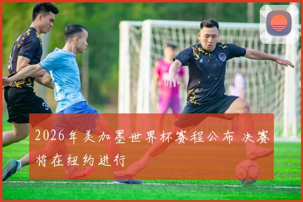 2026年美加墨世界杯赛程公布 决赛将在纽约进行
