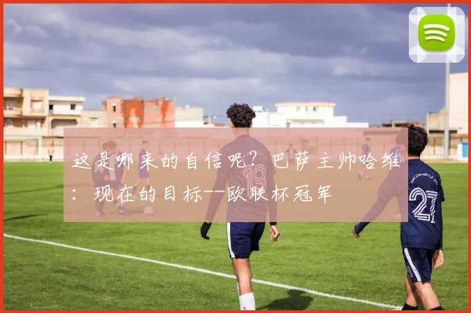 这是哪来的自信呢？巴萨主帅哈维：现在的目标--欧联杯冠军