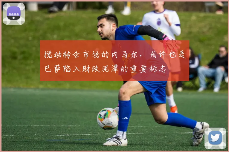 搅动转会市场的内马尔，或许也是巴萨陷入财政泥潭的重要标志