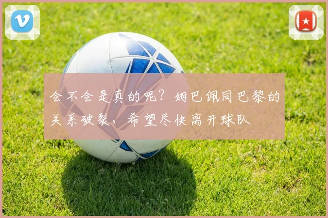 会不会是真的呢？姆巴佩同巴黎的关系破裂，希望尽快离开球队