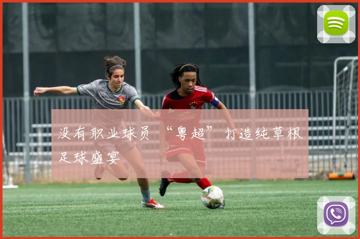 没有职业球员 “粤超”打造纯草根足球盛宴