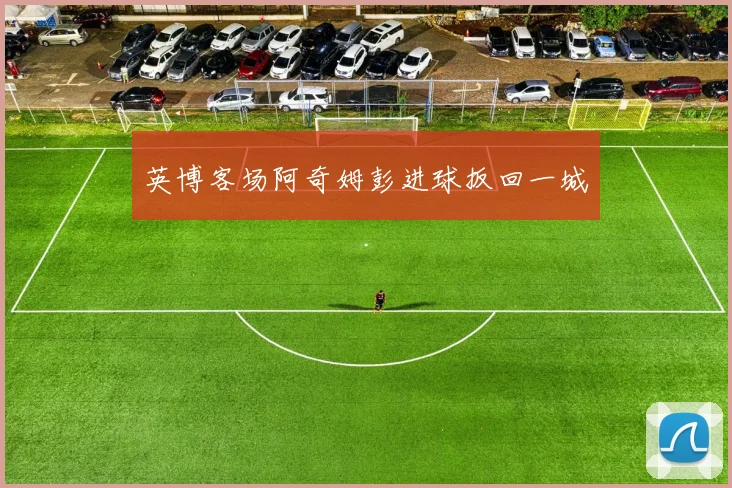 英博客场阿奇姆彭进球扳回一城