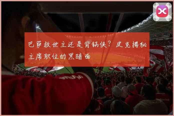 巴萨救世主还是背锅侠？皮克揭秘主席职位的黑暗面