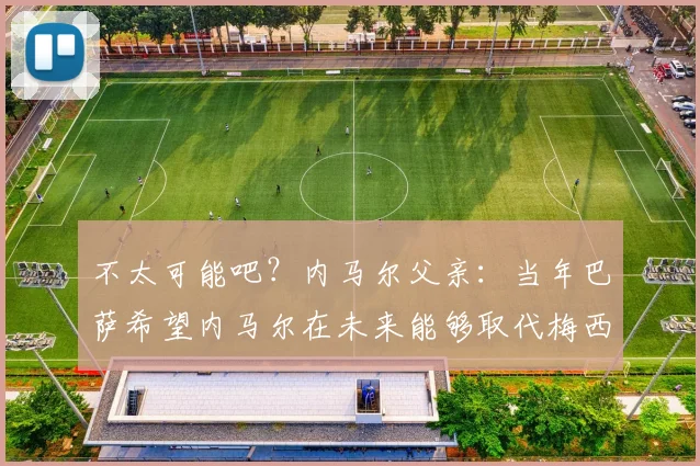 不太可能吧？内马尔父亲：当年巴萨希望内马尔在未来能够取代梅西