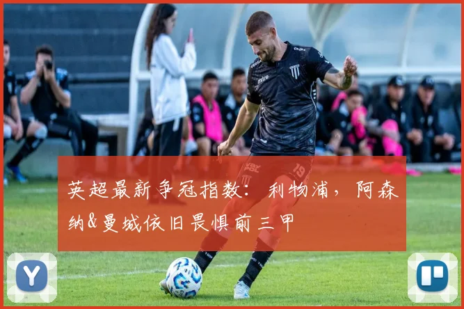 英超最新争冠指数：利物浦，阿森纳&曼城依旧畏惧前三甲