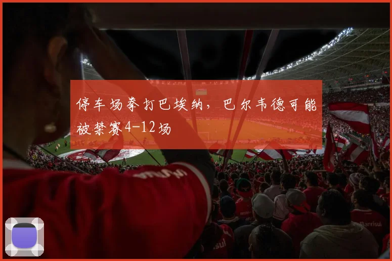 停车场拳打巴埃纳，巴尔韦德可能被禁赛4-12场