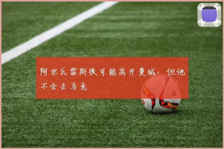 阿尔瓦雷斯很可能离开曼城，但他不会去马竞