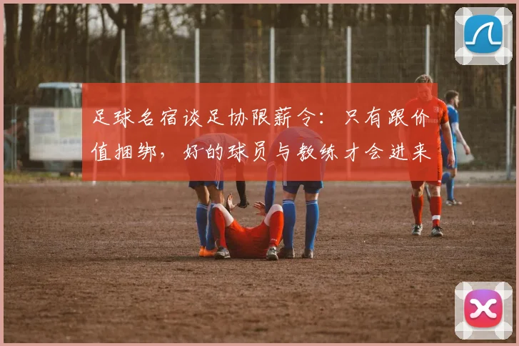 足球名宿谈足协限薪令：只有跟价值捆绑，好的球员与教练才会进来