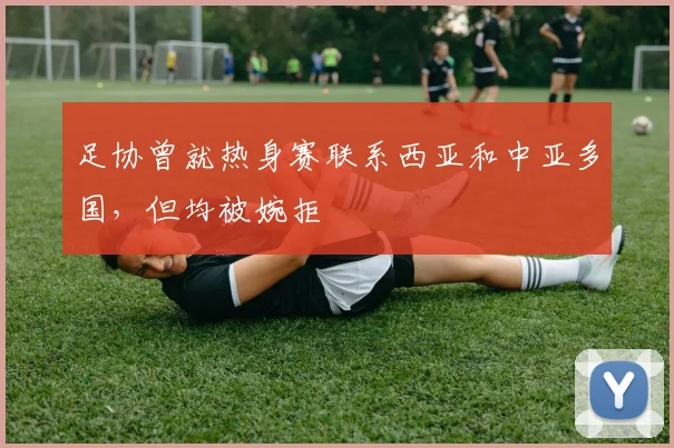 足协曾就热身赛联系西亚和中亚多国，但均被婉拒