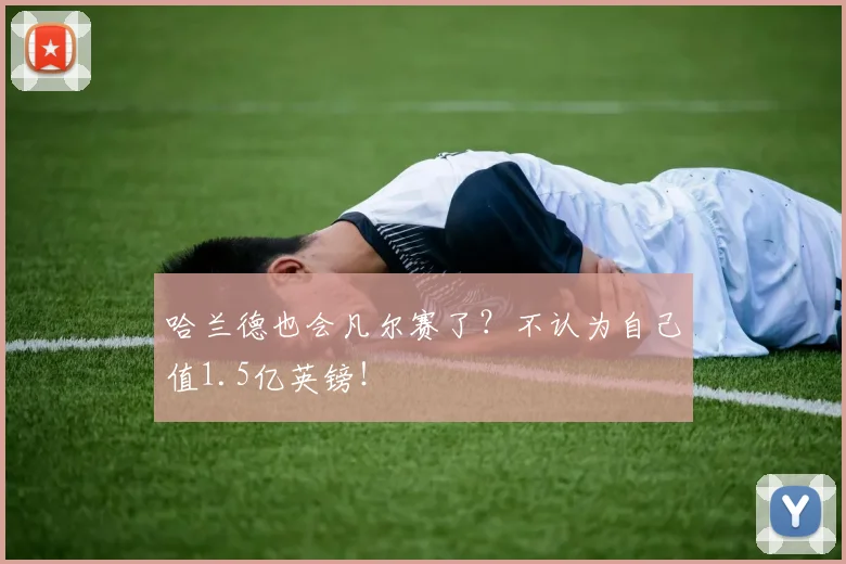 哈兰德也会凡尔赛了？不认为自己值1.5亿英镑！