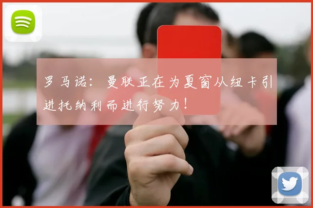 罗马诺：曼联正在为夏窗从纽卡引进托纳利而进行努力！