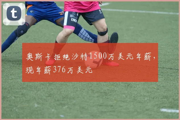奥斯卡拒绝沙特1500万美元年薪，现年薪376万美元