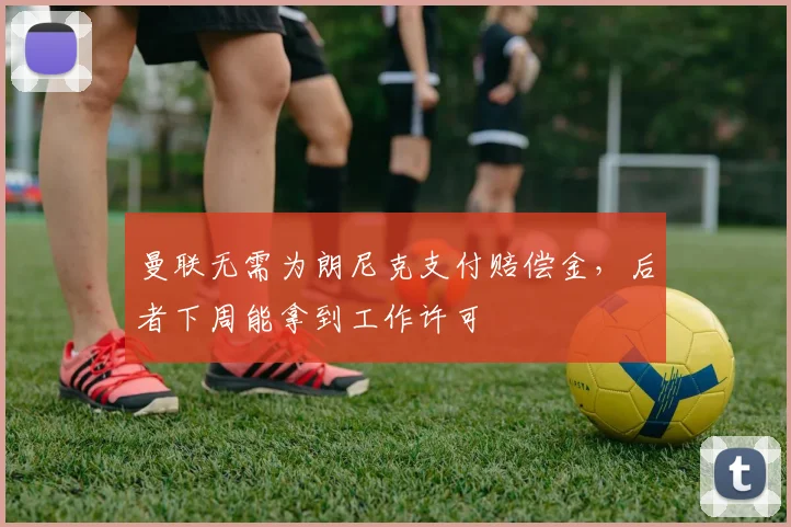 曼联无需为朗尼克支付赔偿金，后者下周能拿到工作许可