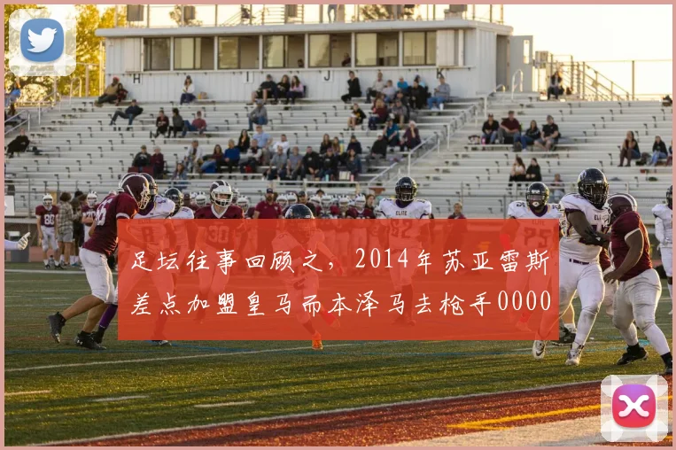足坛往事回顾之，2014年苏亚雷斯差点加盟皇马而本泽马去枪手0000644