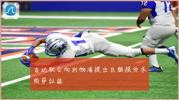 吉达联合向利物浦提出巨额报价求购萨拉赫