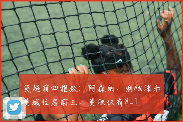 英超前四指数：阿森纳，利物浦和曼城位居前三，曼联仅有8_1