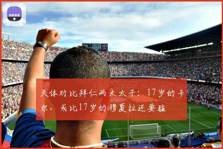 天体对比拜仁两大太子：17岁的卡尔，或比17岁的穆夏拉还要猛