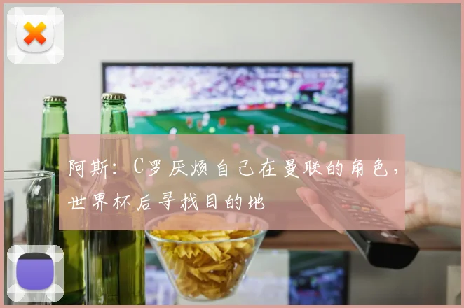 阿斯：C罗厌烦自己在曼联的角色，世界杯后寻找目的地