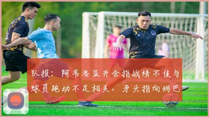 队报：阿韦洛亚开会指战绩不佳与球员跑动不足相关，矛头指向姆巴佩