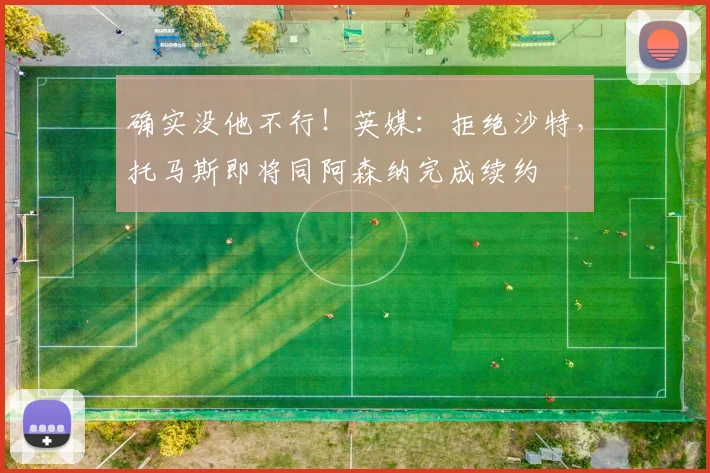 确实没他不行！英媒：拒绝沙特，托马斯即将同阿森纳完成续约
