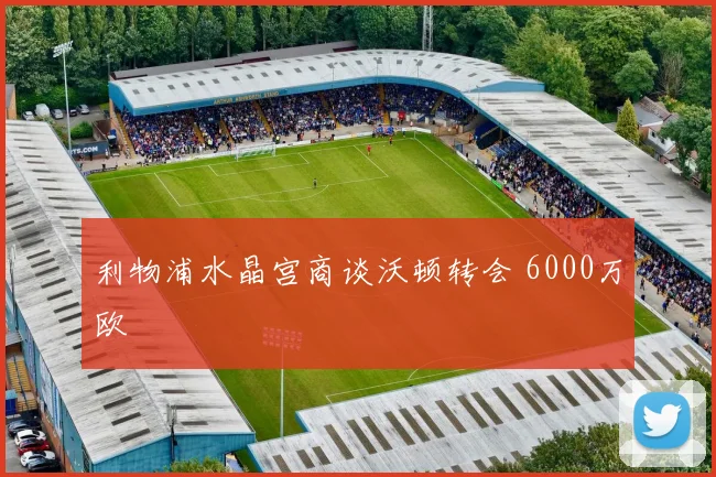 利物浦水晶宫商谈沃顿转会 6000万欧