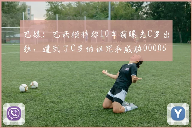 巴媒：巴西模特称10年前曝光C罗出轨，遭到了C罗的诅咒和威胁0000644