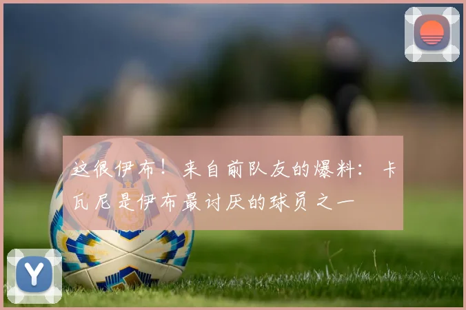 这很伊布！来自前队友的爆料：卡瓦尼是伊布最讨厌的球员之一