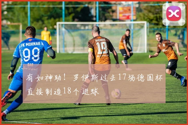 有如神助！罗伊斯过去17场德国杯直接制造18个进球