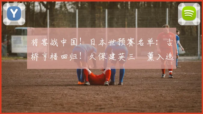 将客战中国！日本世预赛名单：古桥亨梧回归！久保建英三笘薰入选
